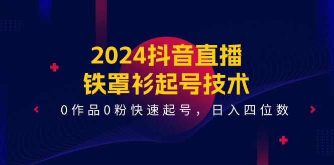 2024抖音直播铁罩衫起号技术,0作品0粉快速起号,日入四位数(14节课)