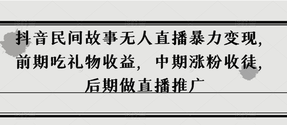 抖音民间故事无人直播暴力变现,前期吃礼物收益,中期涨粉收徒,后期做直播推广【揭秘】