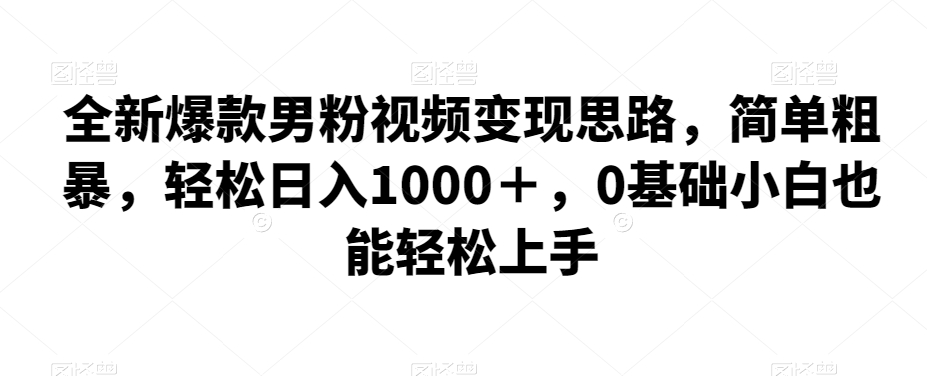 全新爆款男粉视频变现思路,简单粗暴,轻松日入1000+,0基础小白也能轻松上手