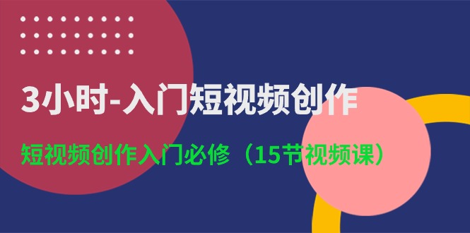 (10715期)3小时-入门短视频创作:短视频创作入门必修(15节视频课)