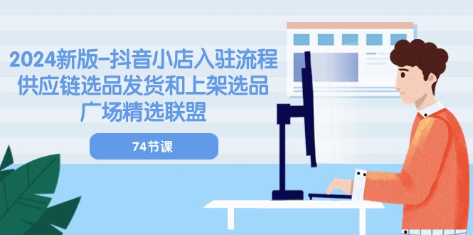 (10905期)2024新版-抖音小店入驻流程:供应链选品发货和上架选品广场精选联盟-74节