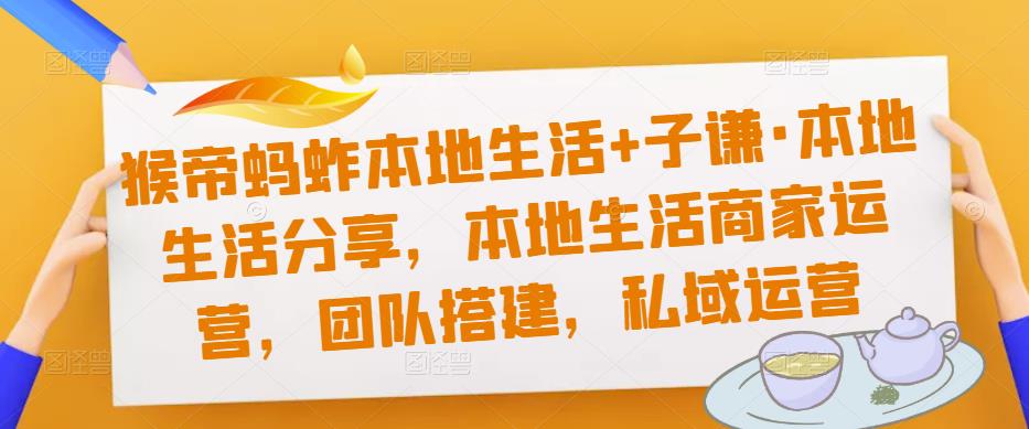 猴帝蚂蚱本地生活+子谦·本地生活分享,本地生活商家运营,团队搭建,私域运营