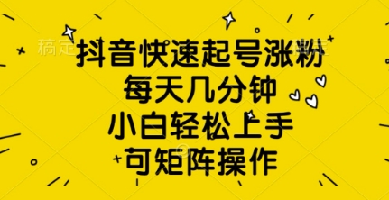 抖音快速起号涨粉，每天几分钟，小白轻松上手，可矩阵操作