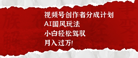视频号创作者分成计划，AI国风玩法，小白轻松驾驭，月入过W