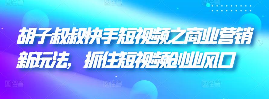 胡子叔叔快手短视频之商业营销新玩法,抓住短视频创业风口