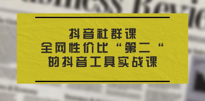 (11416期)抖音 社群课,全网性价比“第二“的抖音工具实战课