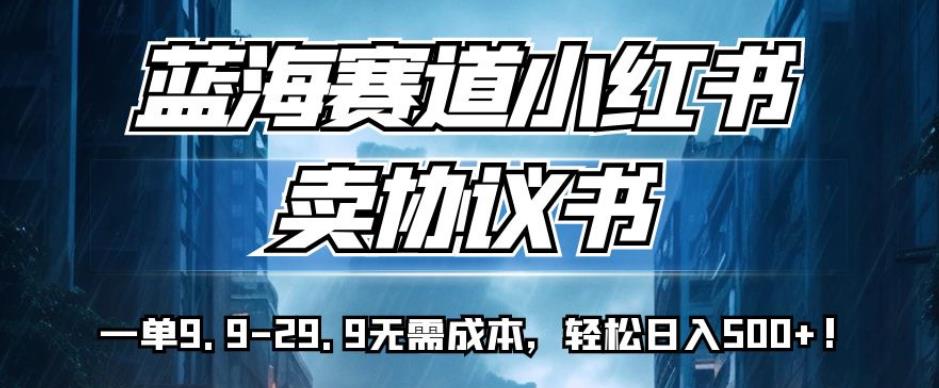 蓝海赛道小红书卖协议书,一单9.9-29.9无需成本,轻松日入500+!【揭秘】