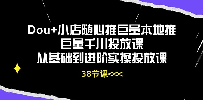 (10852期)Dou+小店随心推巨量本地推巨量千川投放课从基础到进阶实操投放课(38节)