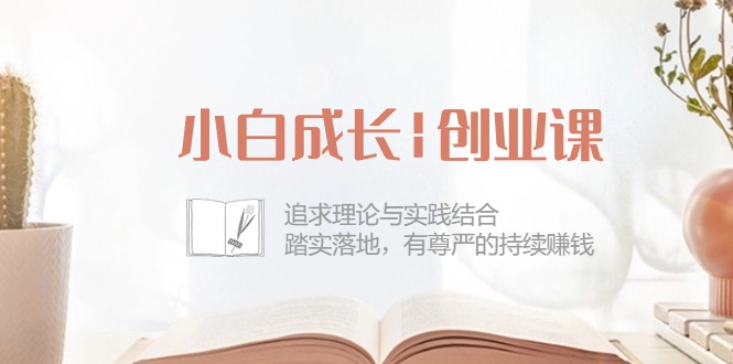 小白成长创业课:追求理论与实践结合,踏实落地,有尊严的持续赚钱(42节)