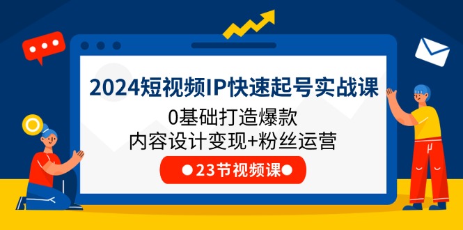 (11493期)2024短视频IP快速起号实战课,0基础打造爆款内容设计变现+粉丝运营(23节)
