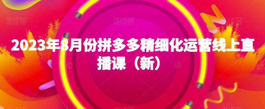 2023年8月份拼多多精细化运营线上直播课(新)