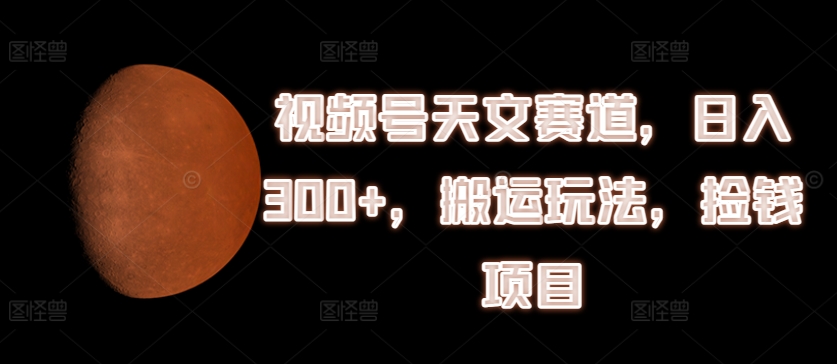 视频号天文赛道,日入300+,搬运玩法,捡钱项目