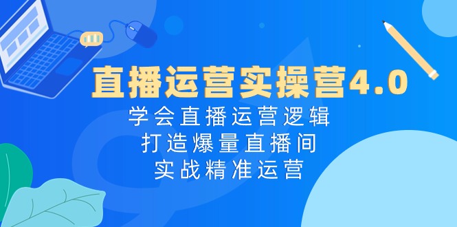 (10950期)直播运营实操营4.0:学会直播运营逻辑,打造爆量直播间,实战精准运营