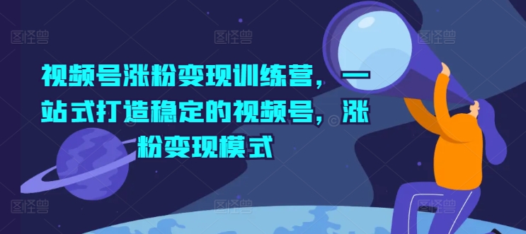 视频号涨粉变现训练营,一站式打造稳定的视频号,涨粉变现模式