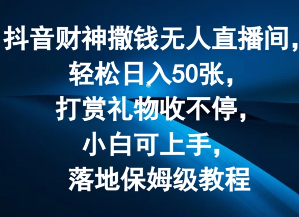 抖音财神撒钱无人直播间轻松日入50张,打赏礼物收不停,小白可上手,落地保姆级教程