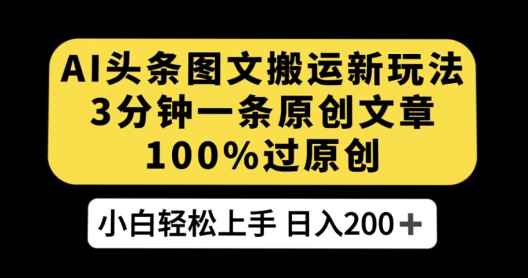 AI头条图文搬运新玩法,3分钟一条原创文章,100%过原创轻松日入200+【揭秘】