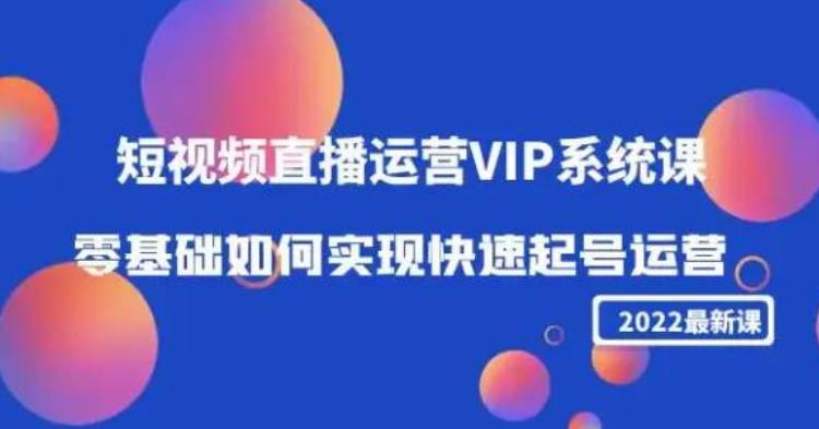 2022短视频直播运营VIP系统课:零基础如何实现快速起号运营(价值2999)