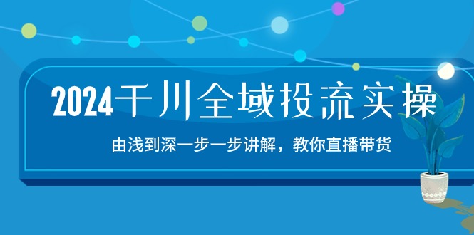 (10848期)2024千川-全域投流精品实操:由谈到深一步一步讲解,教你直播带货-15节
