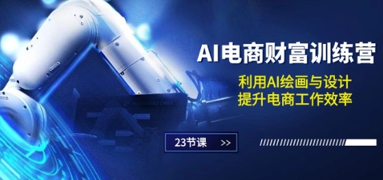 AI电商-财富训练营:利用AI绘画与设计,提升电商工作效率(23节课)