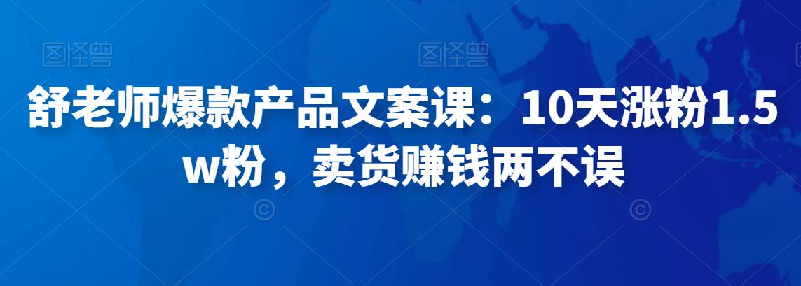 舒老师爆款产品文案课:10天涨粉1.5w粉,卖货赚钱两不误