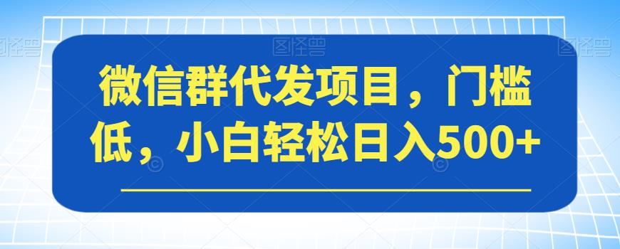 微信群代发项目,门槛低,小白轻松日入500+【揭秘】