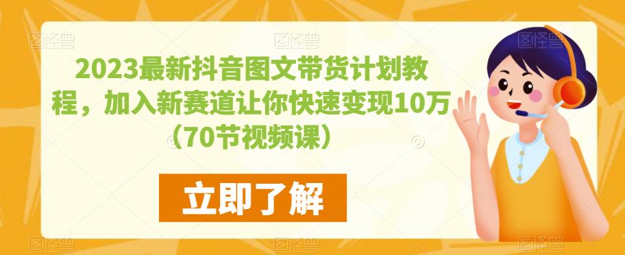 2023最新抖音图文带货计划教程,加入新赛道让你快速变现10万+(70节视频课)