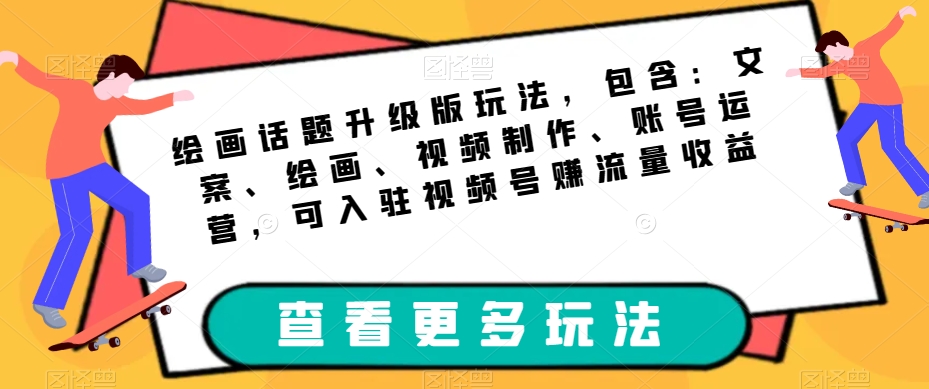 绘画话题升级版玩法,包含:文案、绘画、视频制作、账号运营,可入驻视频号赚流量收益
