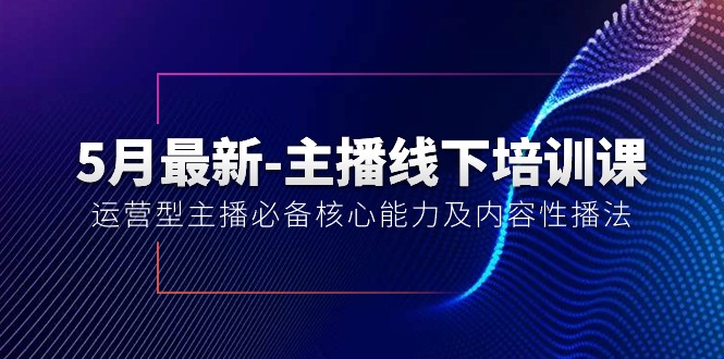(10744期)5月最新-主播线下培训课【40期】:运营型主播必备核心能力及内容性播法