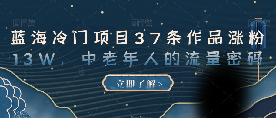 蓝海冷门项目37条作品涨粉13W,中老年人的流量密码【揭秘】