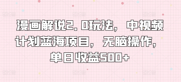 漫画解说2.0玩法,中视频计划蓝海项目,无脑操作,单日收益500+【揭秘】