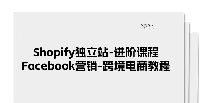 (11043期)Shopify独立站-进阶课程-Facebook营销-跨境电商教程(25节)