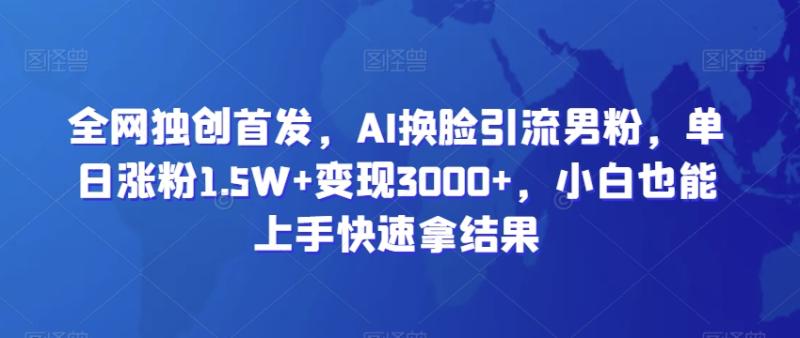 全网独创首发,AI换脸引流男粉,单日涨粉1.5W+变现3000+,小白也能上手快速拿结果【揭秘】
