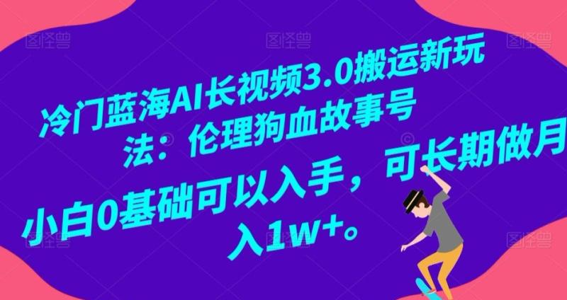冷门蓝海AI长视频3.0搬运新玩法:伦理狗血故事号,小白0基础可以入手,可长期做月入1w+【揭秘】