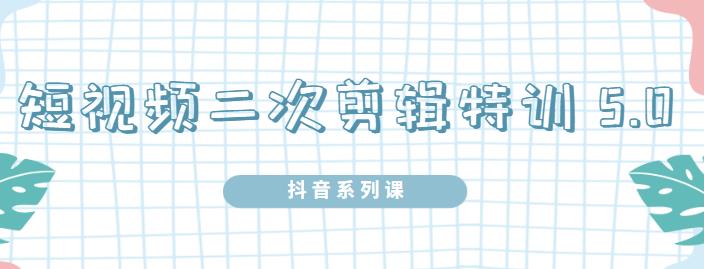 陆明明·短视频二次剪辑特训5.0,1部手机就可以操作,0基础掌握短视频二次剪辑和混剪技