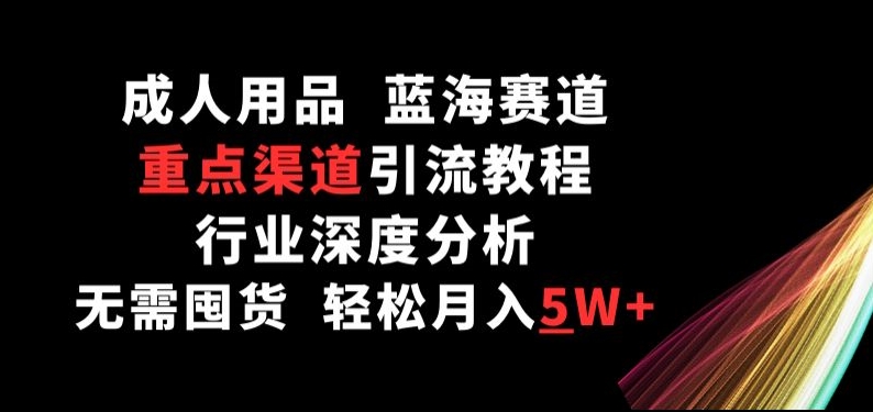 成人用品,蓝海赛道,重点渠道引流教程,行业深度分析,无需囤货,轻松月入5W+【揭秘】