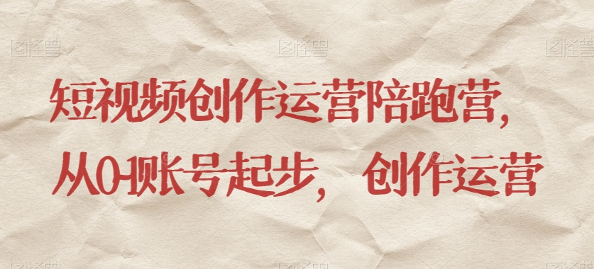 短视频创作运营陪跑营,?从0~1账号起步,创作运营