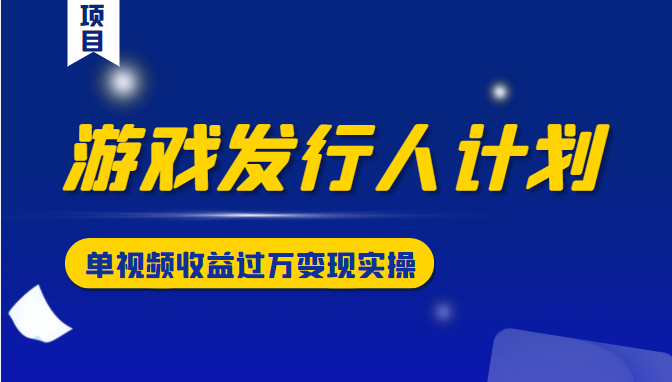 游戏发行人计划变现实操项目,单视频收益过万(34节视频课)