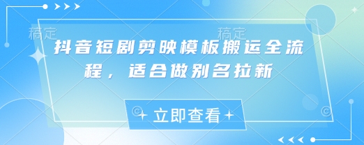 抖音短剧剪映模板搬运全流程，适合做别名拉新