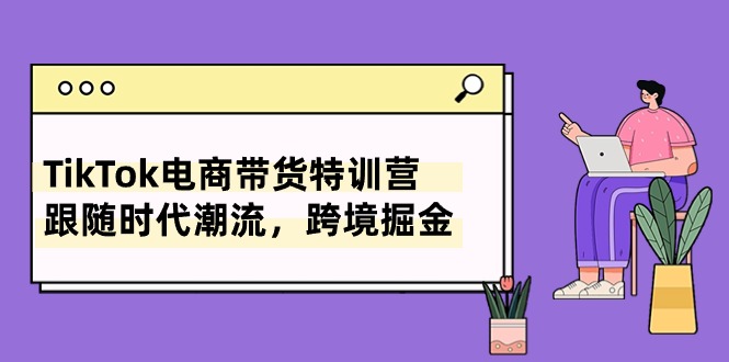 (10730期)TikTok电商带货特训营,跟随时代潮流,跨境掘金(8节课)