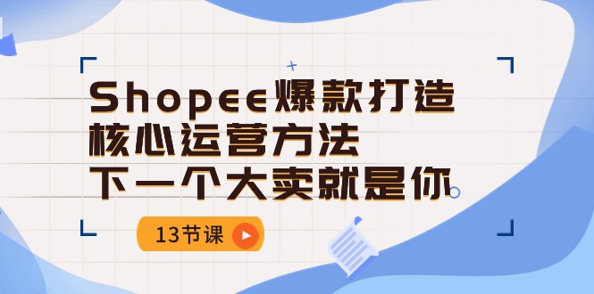 (10777期)Shopee-爆款打造核心运营方法,下一个大卖就是你(13节课)