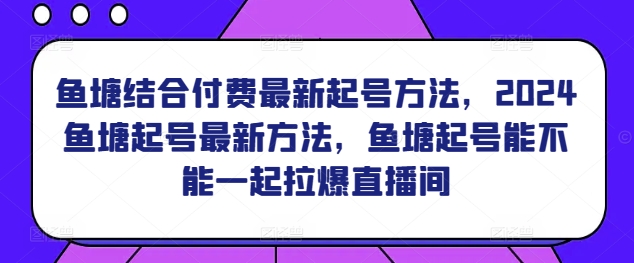 鱼塘结合付费最新起号方法,?2024鱼塘起号最新方法,鱼塘起号能不能一起拉爆直播间