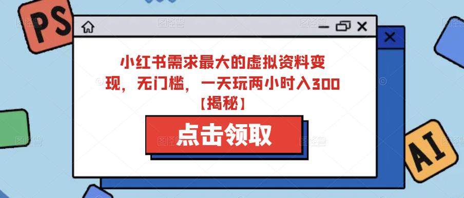 小红书需求最大的虚拟资料变现,无门槛,一天玩两小时入300+【揭秘】