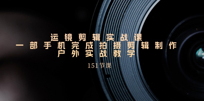 (11374期)运镜剪辑实战课,一部手机完成拍摄剪辑制作,户外实战教学(151节课)
