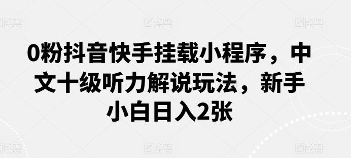 0粉抖音快手挂载小程序,中文十级听力解说玩法,新手小白日入2张
