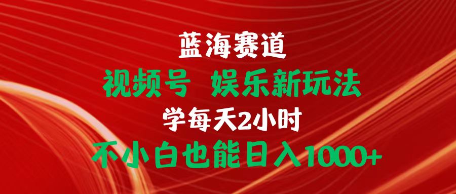 (10818期)蓝海赛道视频号 娱乐新玩法每天2小时小白也能日入1000+