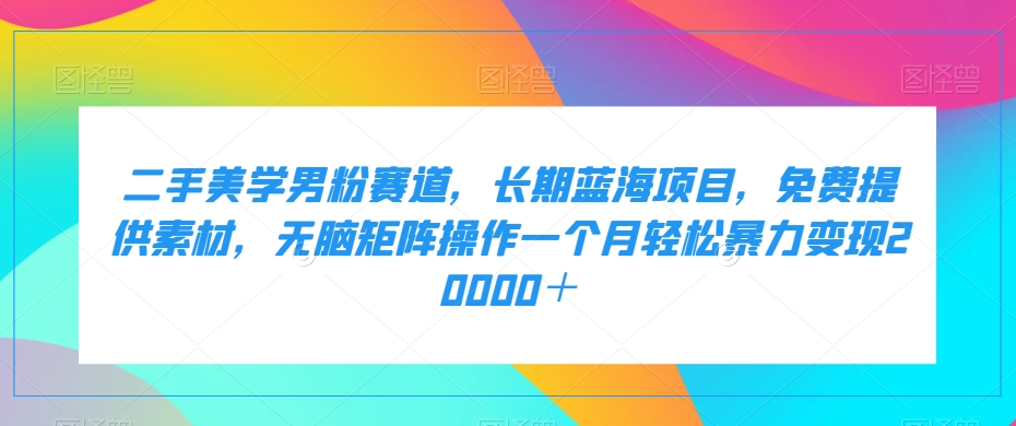 二手美学男粉赛道,长期蓝海项目,无脑矩阵操作一个月轻松暴力变现20000+