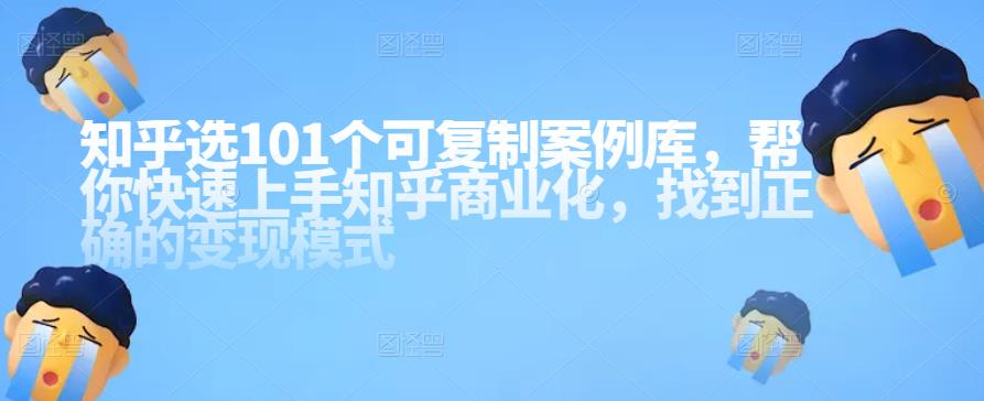 知乎101个可复制案例库,帮你快速上手知乎商业化,找到正确的变现模式