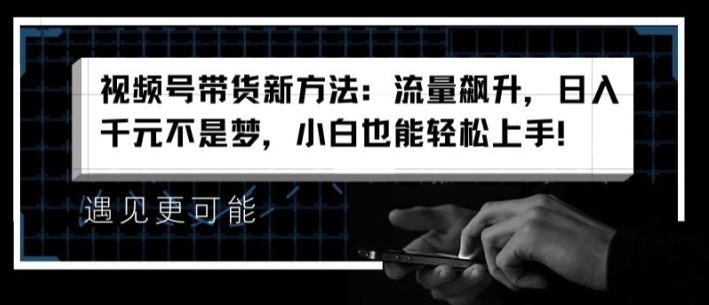 视频号带货新方法:流量飙升,日入千元不是梦,小白也能轻松上手