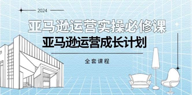 (11668期)亚马逊运营实操必修课,亚马逊运营成长计划(全套课程)