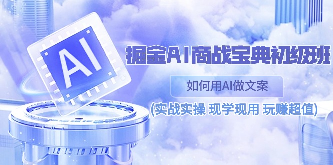 (10813期)掘金AI 商战 宝典 初级班:如何用AI做文案(实战实操 现学现用 玩赚超值)